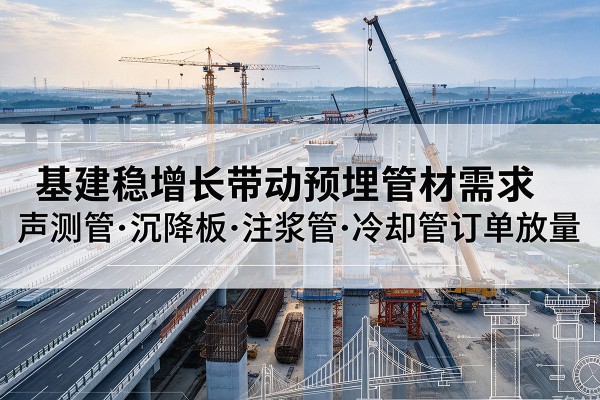 隆林各族基建稳增长带动预埋监测管材需求，声测管、沉降板、注浆管订单持续放量